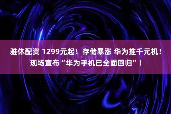 雅休配资 1299元起！存储暴涨 华为推千元机！现场宣布“华为手机已全面回归”！